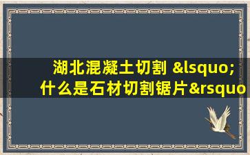 湖北混凝土切割 ‘什么是石材切割锯片’
